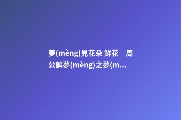 夢(mèng)見花朵 鮮花　周公解夢(mèng)之夢(mèng)到花朵 鮮花